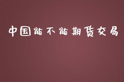 中国能不能期货交易_https://cj004.lansai.wang_债券资讯_第1张