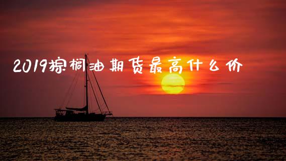 2019棕榈油期货最高什么价_https://cj004.lansai.wang_债券资讯_第1张