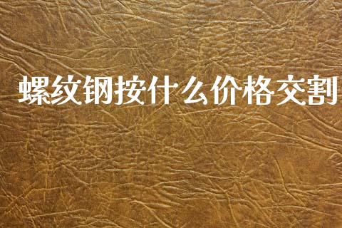 螺纹钢按什么价格交割_https://cj004.lansai.wang_财经新闻_第1张