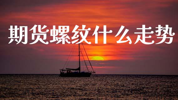 期货螺纹什么走势_https://cj004.lansai.wang_金融监管_第1张