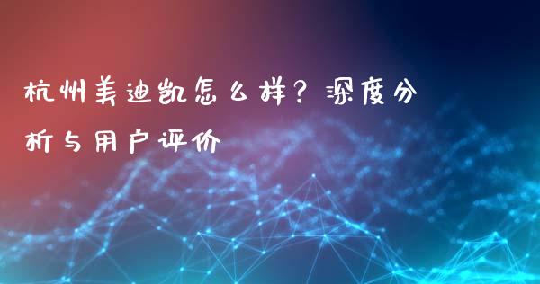 杭州美迪凯怎么样？深度分析与用户评价_https://cj004.lansai.wang_债券资讯_第1张