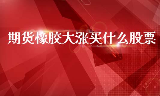 期货橡胶大涨买什么股票_全球市场_第1张_期货开户_金融监管_外汇交易_债券资讯_全球市场_财经新闻 期货橡胶大涨买什么股票_https://cj004.lansai.wang_全球市场_第1张