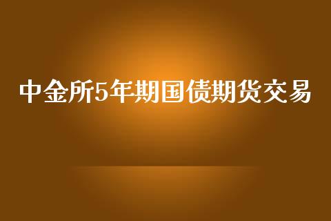 中金所5年期国债期货交易_https://cj004.lansai.wang_债券资讯_第1张