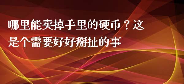 哪里能卖掉手里的硬币？这是个需要好好掰扯的事_https://cj004.lansai.wang_外汇交易_第1张