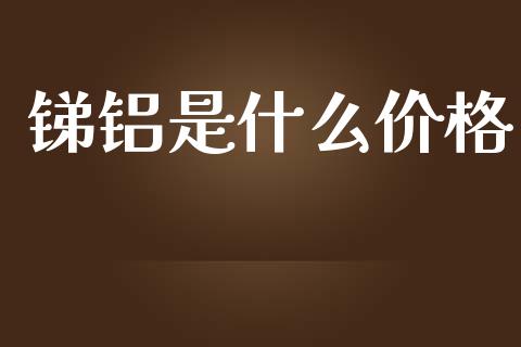锑铝是什么价格_https://cj004.lansai.wang_全球市场_第1张