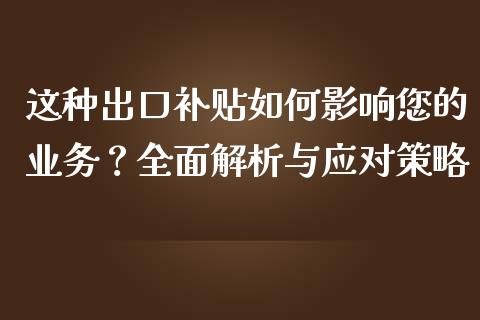 这种出口补贴如何影响您的业务?全面解析与应对策略_财经新闻_第1张_期货开户_金融监管_外汇交易_债券资讯_全球市场_财经新闻 这种出口补贴如何影响您的业务?全面解析与应对策略_https://cj004.lansai.wang_财经新闻_第1张