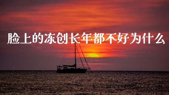 脸上的冻创长年都不好为什么_https://cj004.lansai.wang_期货开户_第1张