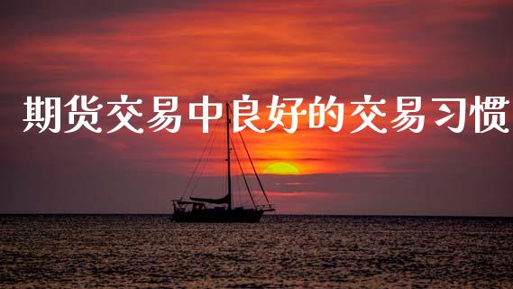 期货交易中良好的交易习惯_https://cj004.lansai.wang_期货开户_第1张