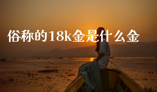 俗称的18k金是什么金_https://cj004.lansai.wang_财经新闻_第1张