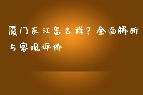 厦门东江怎么样？全面解析与客观评价_https://cj004.lansai.wang_债券资讯_第1张