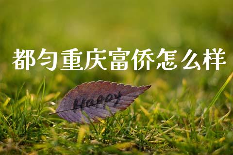都匀重庆富侨怎么样_https://cj004.lansai.wang_金融监管_第1张