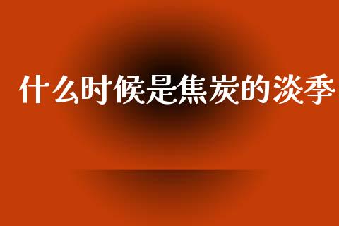 什么时候是焦炭的淡季_https://cj004.lansai.wang_全球市场_第1张