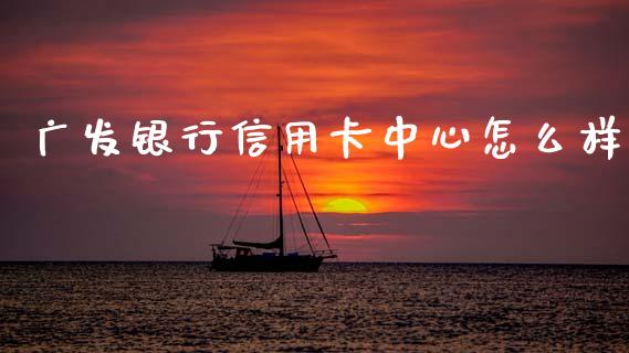 广发银行信用卡中心怎么样_https://cj004.lansai.wang_外汇交易_第1张