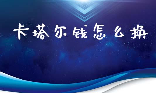 卡塔尔钱怎么换_https://cj004.lansai.wang_全球市场_第1张