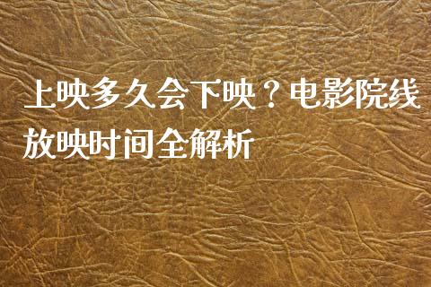 上映多久会下映？电影院线放映时间全解析_https://cj004.lansai.wang_全球市场_第1张