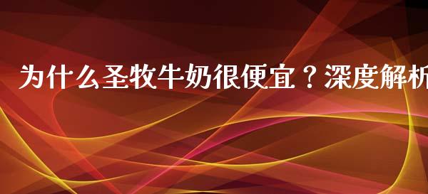 为什么圣牧牛奶很便宜？深度解析_https://cj004.lansai.wang_金融监管_第1张