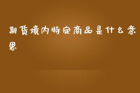 期货境内特定商品是什么意思_https://cj004.lansai.wang_期货开户_第1张