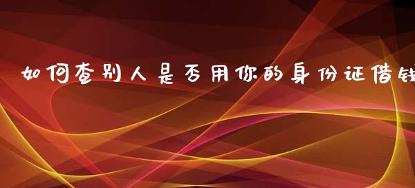 如何查别人是否用你的身份证借钱_https://cj004.lansai.wang_外汇交易_第1张