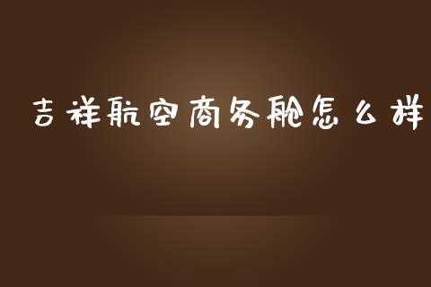 吉祥航空商务舱怎么样_https://cj004.lansai.wang_金融监管_第1张