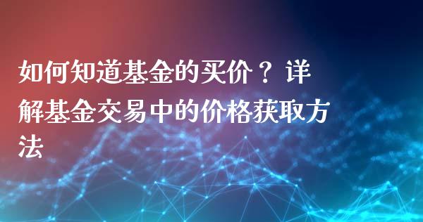 如何知道基金的买价？ 详解基金交易中的价格获取方法_https://cj004.lansai.wang_债券资讯_第1张