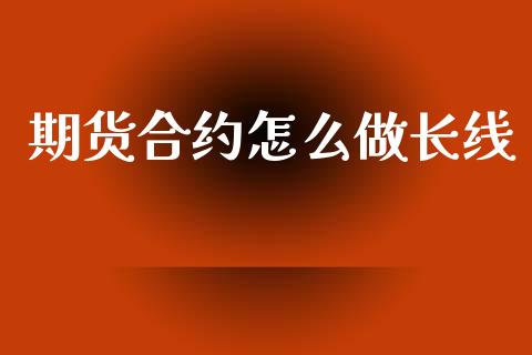 期货合约怎么做长线_https://cj004.lansai.wang_金融监管_第1张