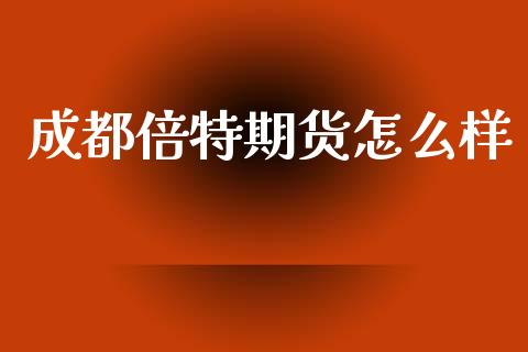 成都倍特期货怎么样_https://cj004.lansai.wang_财经新闻_第1张