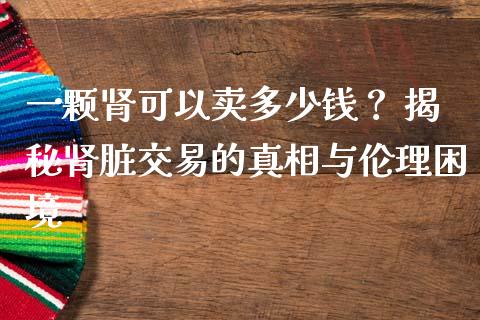 一颗肾可以卖多少钱？ 揭秘肾脏交易的真相与伦理困境_https://cj004.lansai.wang_外汇交易_第1张