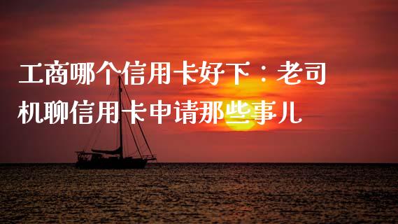 工商哪个信用卡好下：老司机聊信用卡申请那些事儿_https://cj004.lansai.wang_金融监管_第1张