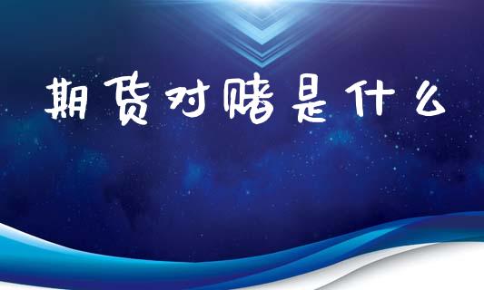 期货对赌是什么_https://cj004.lansai.wang_外汇交易_第1张