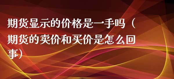 期货显示的价格是一手吗（期货的卖价和买价是怎么回事）_https://cj004.lansai.wang_全球市场_第1张