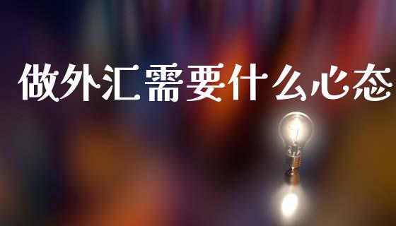 做外汇需要什么心态_https://cj004.lansai.wang_期货开户_第1张