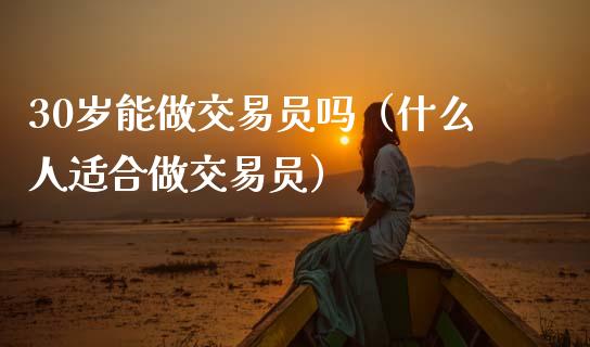30岁能做交易员吗(什么人适合做交易员)_债券资讯_第1张_期货开户_金融监管_外汇交易_债券资讯_全球市场_财经新闻 30岁能做交易员吗(什么人适合做交易员)_https://cj004.lansai.wang_债券资讯_第1张