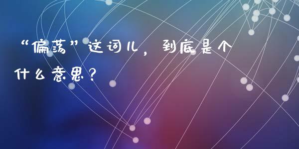 “偏荡”这词儿，到底是个什么意思？_https://cj004.lansai.wang_外汇交易_第1张