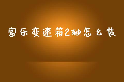 富乐变速箱2轴怎么装_https://cj004.lansai.wang_全球市场_第1张