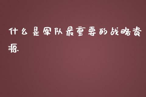 什么是军队最重要的战略资源_https://cj004.lansai.wang_财经新闻_第1张