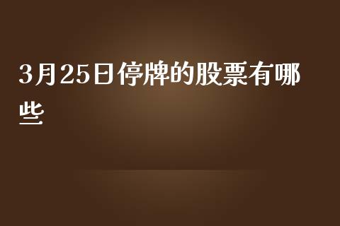 3月25日停牌的股票有哪些_https://cj004.lansai.wang_债券资讯_第1张