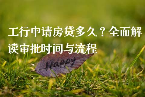 工行申请房贷多久？全面解读审批时间与流程_https://cj004.lansai.wang_全球市场_第1张