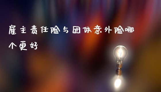 雇主责任险与团体意外险哪个更好_https://cj004.lansai.wang_全球市场_第1张