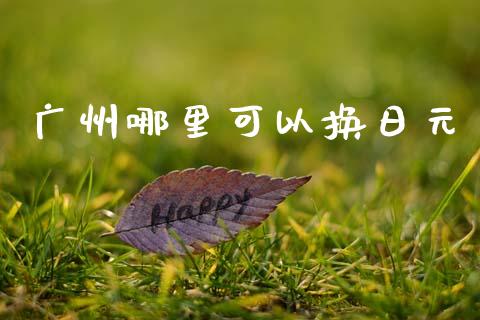 广州哪里可以换日元_https://cj004.lansai.wang_债券资讯_第1张