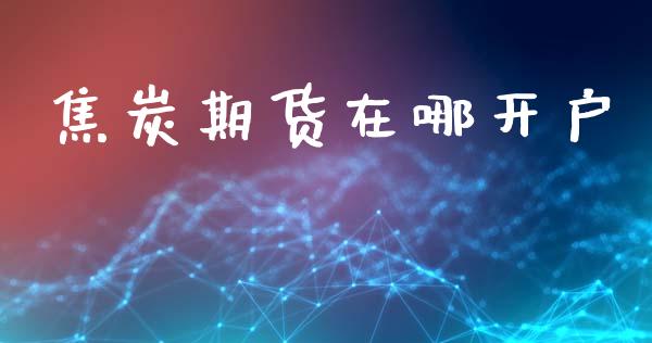 焦炭期货在哪开户_https://cj004.lansai.wang_金融监管_第1张