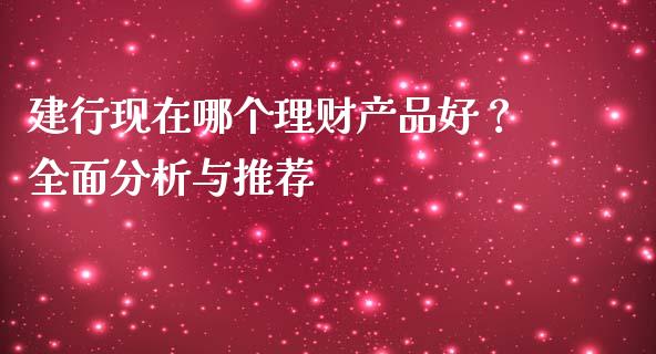 建行现在哪个理财产品好?全面分析与推荐_全球市场_第1张_期货开户_金融监管_外汇交易_债券资讯_全球市场_财经新闻 建行现在哪个理财产品好?全面分析与推荐_https://cj004.lansai.wang_全球市场_第1张
