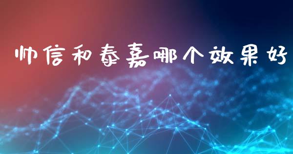 帅信和泰嘉哪个效果好_https://cj004.lansai.wang_全球市场_第1张