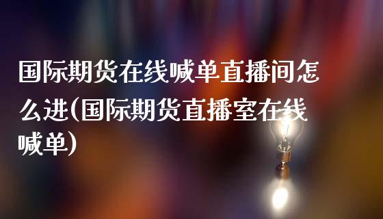 国际期货在线喊单直播间怎么进(国际期货直播室在线喊单)_https://cj004.lansai.wang_债券资讯_第1张