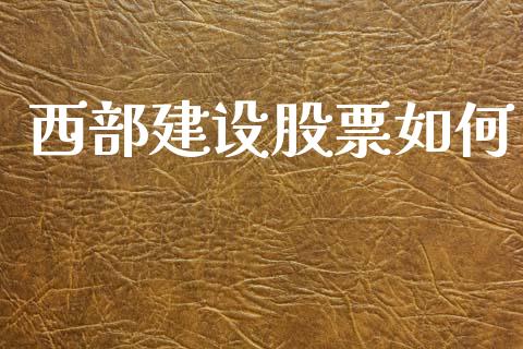 西部建设股票如何_https://cj004.lansai.wang_债券资讯_第1张