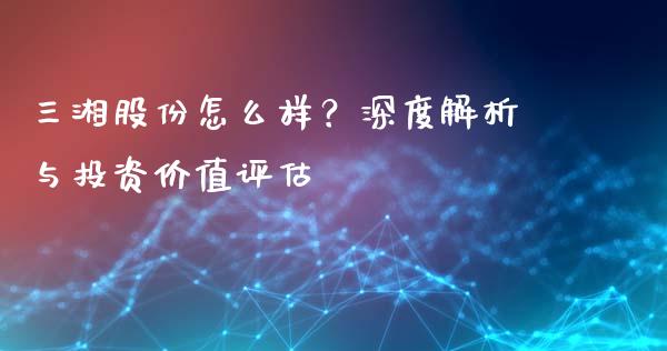 三湘股份怎么样？深度解析与投资价值评估_https://cj004.lansai.wang_金融监管_第1张