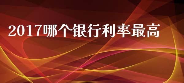 2017哪个银行利率最高_https://cj004.lansai.wang_期货开户_第1张