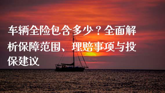 车辆全险包含多少？全面解析保障范围、理赔事项与投保建议_https://cj004.lansai.wang_债券资讯_第1张