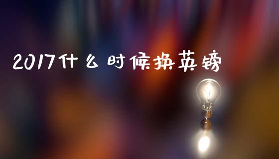 2017什么时候换英镑_https://cj004.lansai.wang_债券资讯_第1张