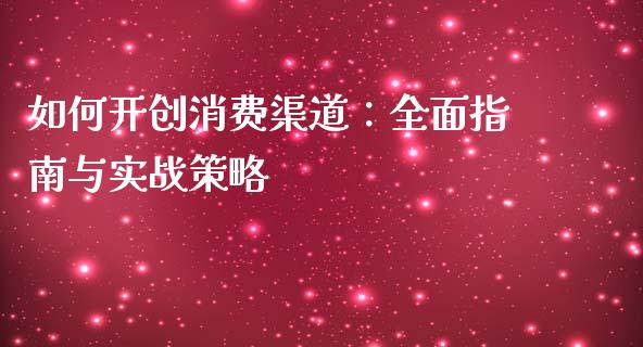 如何开创消费渠道:全面指南与实战策略_财经新闻_第1张_期货开户_金融监管_外汇交易_债券资讯_全球市场_财经新闻 如何开创消费渠道:全面指南与实战策略_https://cj004.lansai.wang_财经新闻_第1张