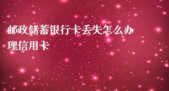 邮政储蓄银行卡丢失怎么办理信用卡_https://cj004.lansai.wang_外汇交易_第1张